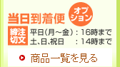 当日到着便（オプション）／注文締切 平日（月～金）:16時まで／土、日、祝日:14時まで／商品一覧を見る